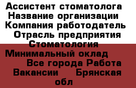 Ассистент стоматолога › Название организации ­ Компания-работодатель › Отрасль предприятия ­ Стоматология › Минимальный оклад ­ 15 000 - Все города Работа » Вакансии   . Брянская обл.